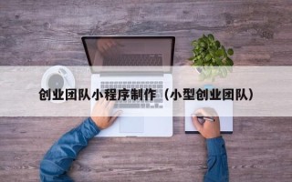 射洪创业团队小程序制作（小型创业团队）