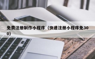 射洪免费注册制作小程序（快速注册小程序免300）