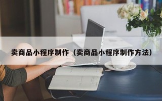 射洪卖商品小程序制作（卖商品小程序制作方法）