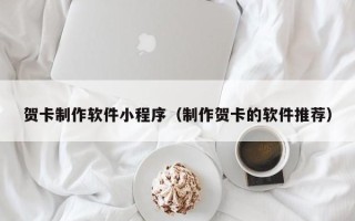 射洪贺卡制作软件小程序（制作贺卡的软件推荐）
