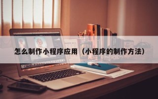 射洪怎么制作小程序应用（小程序的制作方法）