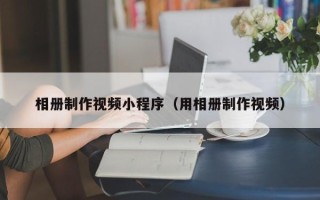 射洪相册制作视频小程序（用相册制作视频）
