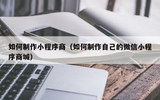 射洪如何制作小程序商（如何制作自己的微信小程序商城）