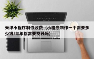 射洪天津小程序制作收费（小程序制作一个需要多少钱!每年都需要交钱吗）